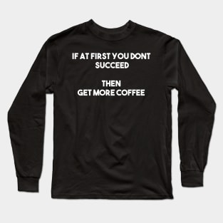 If at first you don't succeed, then get more coffee Long Sleeve T-Shirt